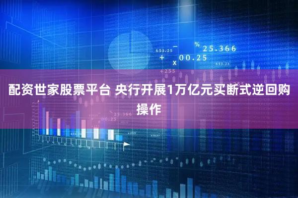 配资世家股票平台 央行开展1万亿元买断式逆回购操作