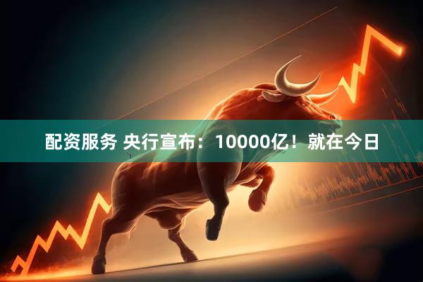 配资服务 央行宣布：10000亿！就在今日