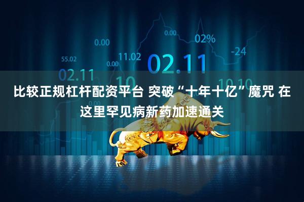 比较正规杠杆配资平台 突破“十年十亿”魔咒 在这里罕见病新药加速通关