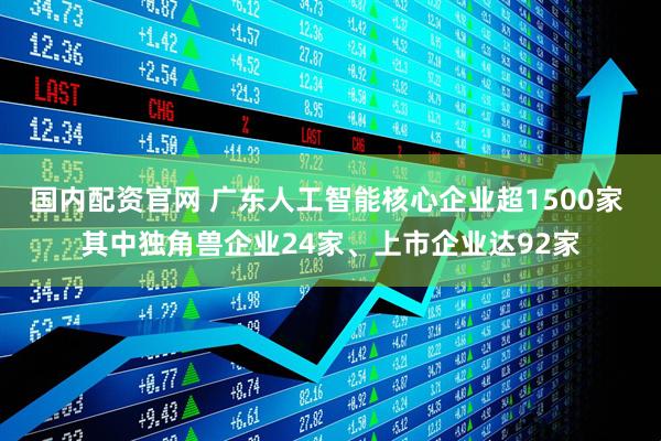 国内配资官网 广东人工智能核心企业超1500家 其中独角兽企业24家、上市企业达92家