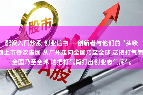配资入门炒股 创业信物——创新者与他们的“头啖汤”⑩ | 从小面馆到上市餐饮集团 从广州走向全国乃至全球 这把打气筒打出创业志气底气