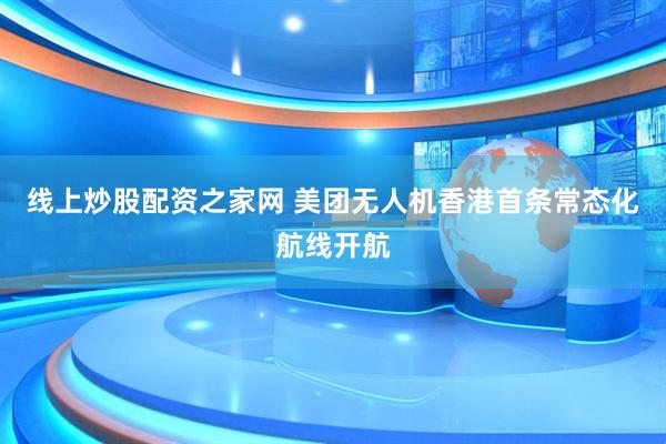 线上炒股配资之家网 美团无人机香港首条常态化航线开航