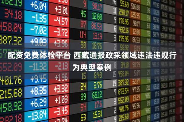 配资免费体验平台 西藏通报政采领域违法违规行为典型案例
