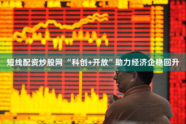 短线配资炒股网 “科创+开放”助力经济企稳回升