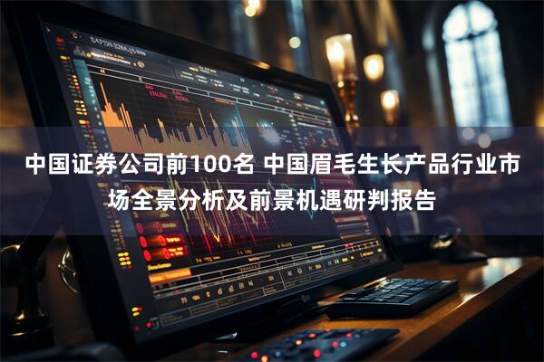 中国证券公司前100名 中国眉毛生长产品行业市场全景分析及前景机遇研判报告