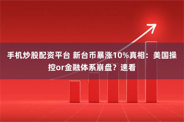手机炒股配资平台 新台币暴涨10%真相：美国操控or金融体系崩盘？速看