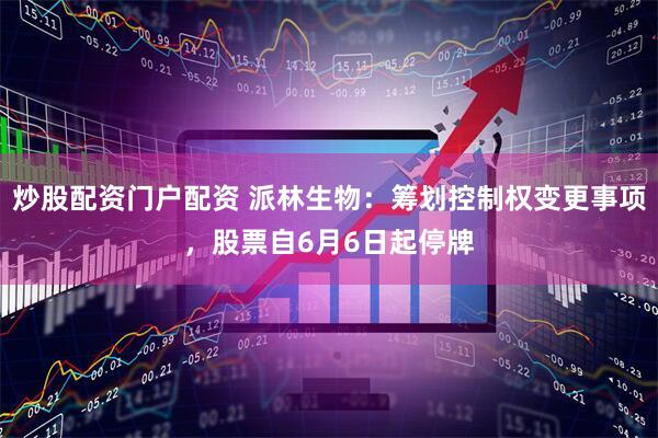 炒股配资门户配资 派林生物：筹划控制权变更事项，股票自6月6日起停牌