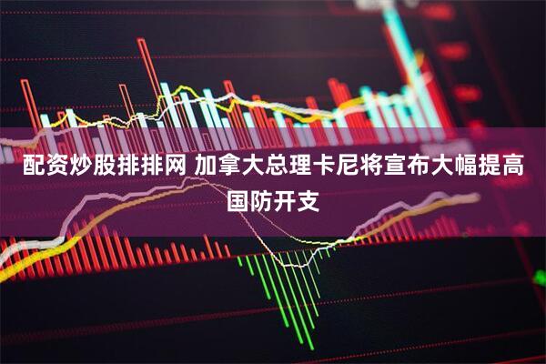 配资炒股排排网 加拿大总理卡尼将宣布大幅提高国防开支