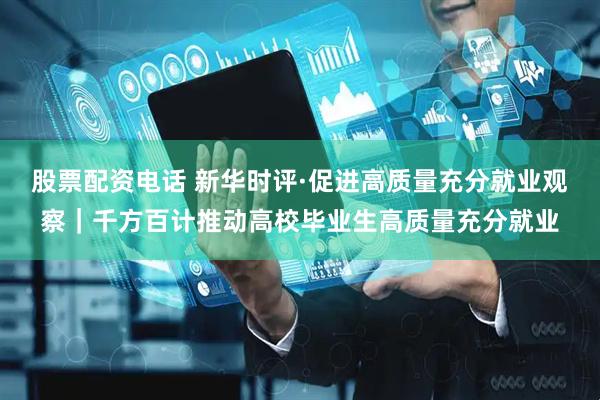 股票配资电话 新华时评·促进高质量充分就业观察｜千方百计推动高校毕业生高质量充分就业