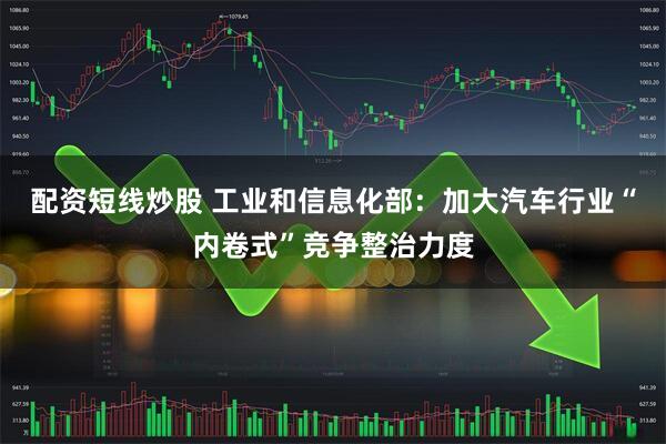 配资短线炒股 工业和信息化部：加大汽车行业“内卷式”竞争整治力度