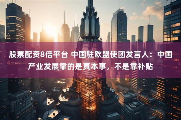 股票配资8倍平台 中国驻欧盟使团发言人：中国产业发展靠的是真本事，不是靠补贴