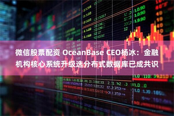 微信股票配资 OceanBase CEO杨冰：金融机构核心系统升级选分布式数据库已成共识