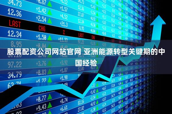 股票配资公司网站官网 亚洲能源转型关键期的中国经验