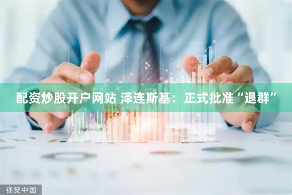 配资炒股开户网站 泽连斯基：正式批准“退群”