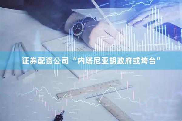 证券配资公司 “内塔尼亚胡政府或垮台”