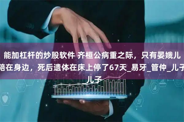 能加杠杆的炒股软件 齐桓公病重之际，只有晏娥儿陪在身边，死后遗体在床上停了67天_易牙_管仲_儿子