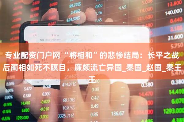 专业配资门户网 “将相和”的悲惨结局：长平之战后蔺相如死不瞑目，廉颇流亡异国_秦国_赵国_秦王