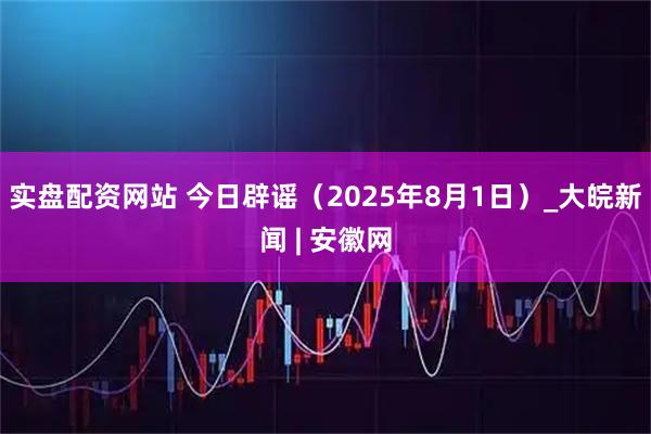 实盘配资网站 今日辟谣（2025年8月1日）_大皖新闻 | 安徽网