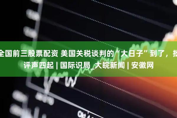 全国前三股票配资 美国关税谈判的“大日子”到了，批评声四起 | 国际识局_大皖新闻 | 安徽网