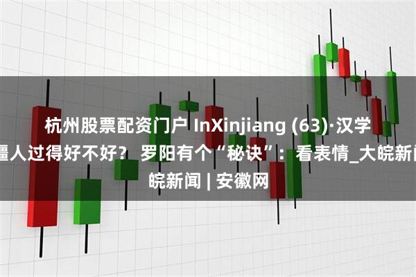 杭州股票配资门户 InXinjiang (63)·汉学家说丨新疆人过得好不好？ 罗阳有个“秘诀”：看表情_大皖新闻 | 安徽网