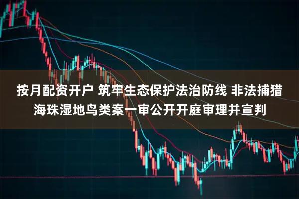 按月配资开户 筑牢生态保护法治防线 非法捕猎海珠湿地鸟类案一审公开开庭审理并宣判