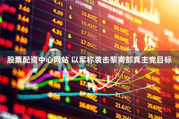 股票配资中心网站 以军称袭击黎南部真主党目标