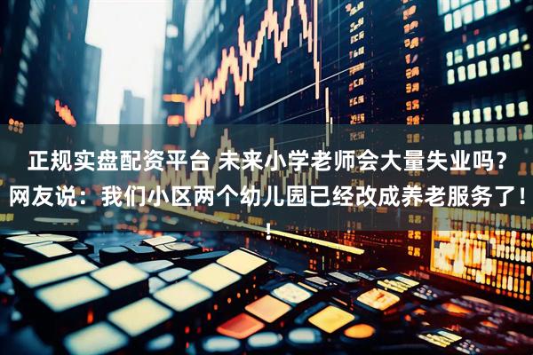 正规实盘配资平台 未来小学老师会大量失业吗？网友说：我们小区两个幼儿园已经改成养老服务了！