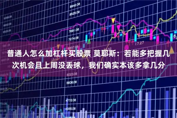 普通人怎么加杠杆买股票 莫耶斯：若能多把握几次机会且上周没丢球，我们确实本该多拿几分