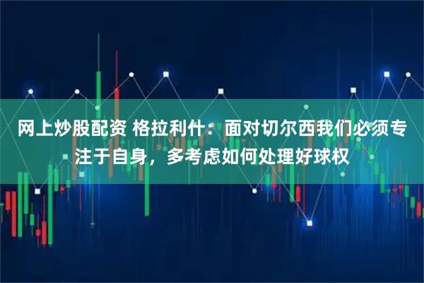 网上炒股配资 格拉利什：面对切尔西我们必须专注于自身，多考虑如何处理好球权